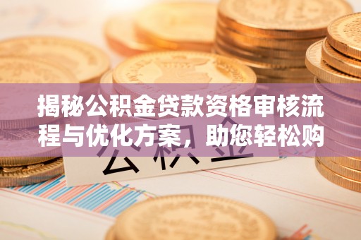 大渡口揭秘公积金贷款资格审核流程与优化方案，助您轻松购房