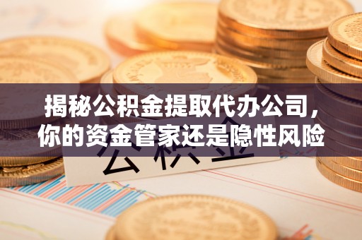 大渡口揭秘公积金提取代办公司，你的资金管家还是隐性风险？