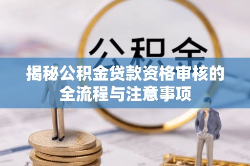 大渡口揭秘公积金贷款资格审核的全流程与注意事项