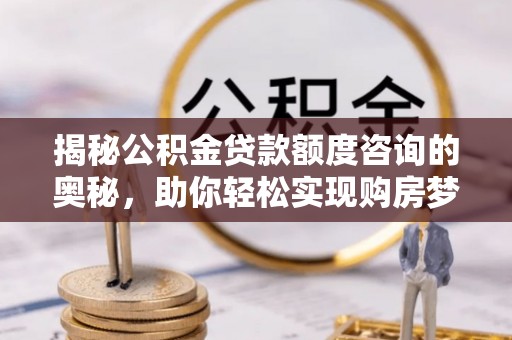 大渡口揭秘公积金贷款额度咨询的奥秘，助你轻松实现购房梦想