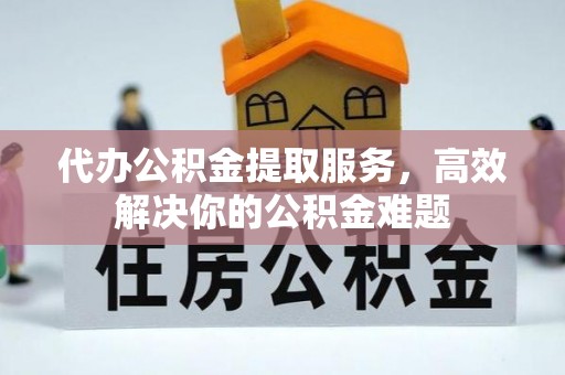 大渡口代办公积金提取服务，高效解决你的公积金难题