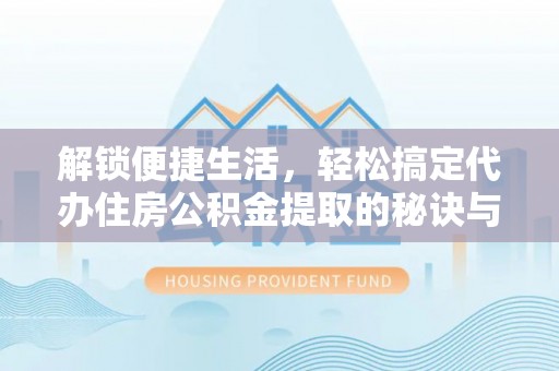 大渡口解锁便捷生活，轻松搞定代办住房公积金提取的秘诀与技巧