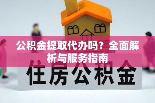 大渡口公积金提取代办吗？全面解析与服务指南