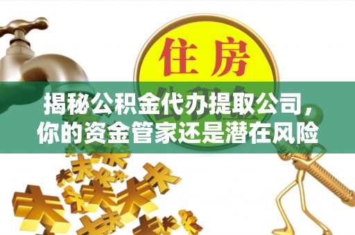 大渡口揭秘公积金代办提取公司，你的资金管家还是潜在风险？