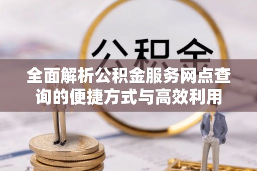 大渡口全面解析公积金服务网点查询的便捷方式与高效利用