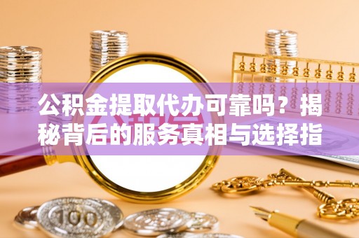 大渡口公积金提取代办可靠吗？揭秘背后的服务真相与选择指南