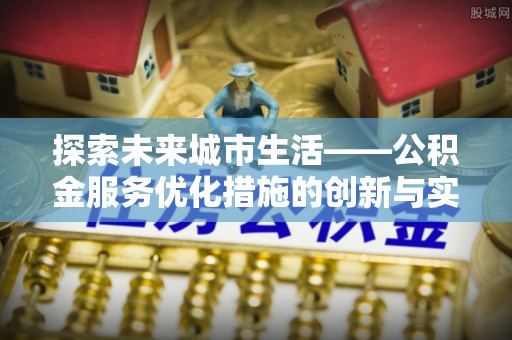 大渡口探索未来城市生活——公积金服务优化措施的创新与实践