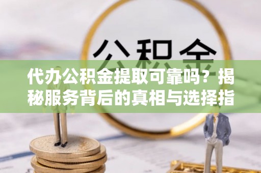 大渡口代办公积金提取可靠吗？揭秘服务背后的真相与选择指南