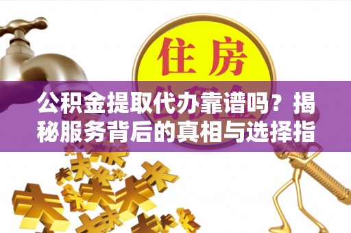 大渡口公积金提取代办靠谱吗？揭秘服务背后的真相与选择指南