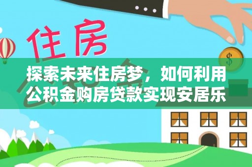 大渡口探索未来住房梦，如何利用公积金购房贷款实现安居乐业