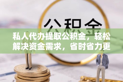 大渡口私人代办提取公积金，轻松解决资金需求，省时省力更高效