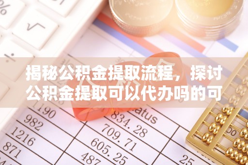 大渡口揭秘公积金提取流程，探讨公积金提取可以代办吗的可行性与注意事项