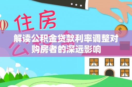 大渡口解读公积金贷款利率调整对购房者的深远影响