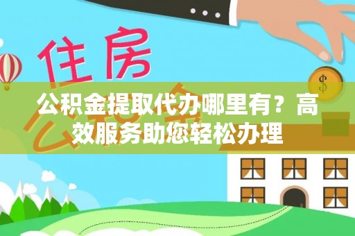 大渡口公积金提取代办哪里有？高效服务助您轻松办理