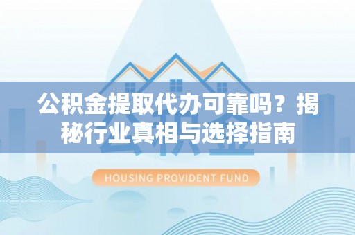 大渡口公积金提取代办可靠吗？揭秘行业真相与选择指南