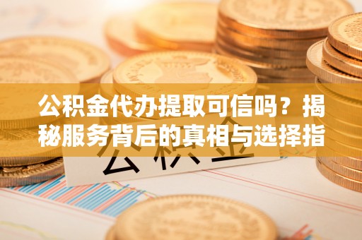 大渡口公积金代办提取可信吗？揭秘服务背后的真相与选择指南