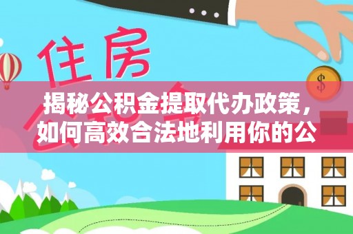 大渡口揭秘公积金提取代办政策，如何高效合法地利用你的公积金