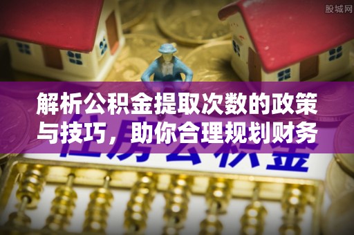 大渡口解析公积金提取次数的政策与技巧，助你合理规划财务未来