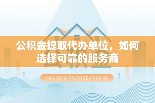 大渡口公积金提取代办单位，如何选择可靠的服务商
