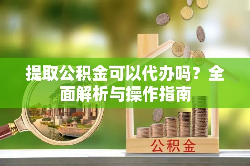 大渡口提取公积金可以代办吗？全面解析与操作指南