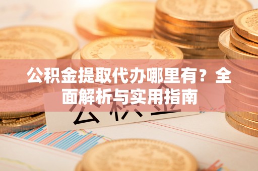 大渡口公积金提取代办哪里有？全面解析与实用指南