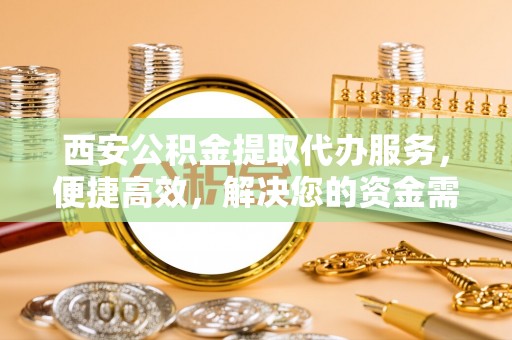 大渡口西安公积金提取代办服务，便捷高效，解决您的资金需求