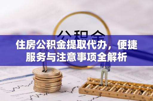 大渡口住房公积金提取代办，便捷服务与注意事项全解析