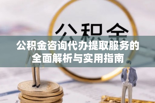 大渡口公积金咨询代办提取服务的全面解析与实用指南