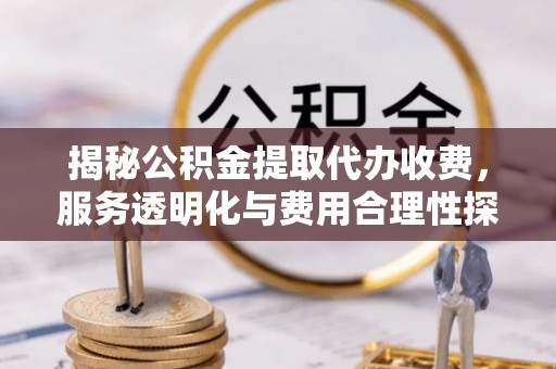 大渡口揭秘公积金提取代办收费，服务透明化与费用合理性探讨