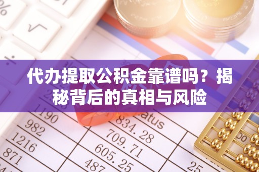 大渡口代办提取公积金靠谱吗？揭秘背后的真相与风险