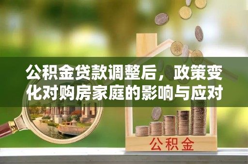 大渡口公积金贷款调整后，政策变化对购房家庭的影响与应对策略