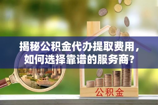 大渡口揭秘公积金代办提取费用，如何选择靠谱的服务商？