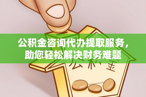 大渡口公积金咨询代办提取服务，助您轻松解决财务难题