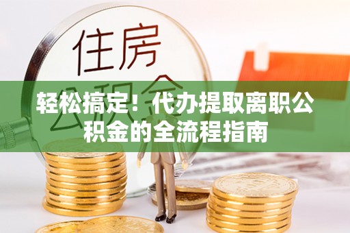 大渡口轻松搞定！代办提取离职公积金的全流程指南