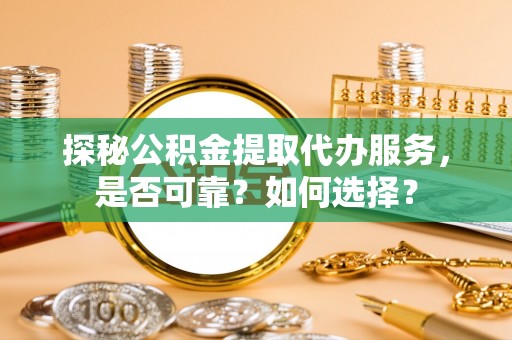 大渡口探秘公积金提取代办服务，是否可靠？如何选择？