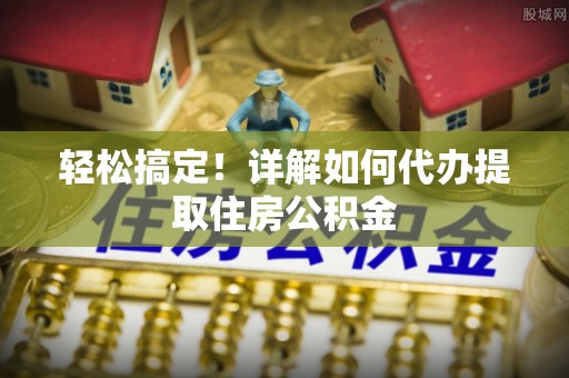 大渡口轻松搞定！详解如何代办提取住房公积金