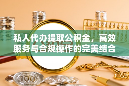 大渡口私人代办提取公积金，高效服务与合规操作的完美结合