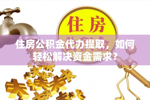 大渡口住房公积金代办提取，如何轻松解决资金需求？