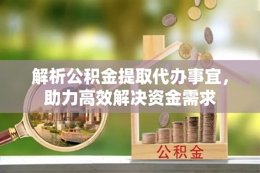 大渡口解析公积金提取代办事宜，助力高效解决资金需求