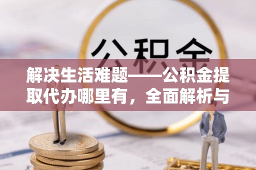 大渡口解决生活难题——公积金提取代办哪里有，全面解析与服务推荐
