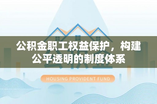 大渡口公积金职工权益保护，构建公平透明的制度体系