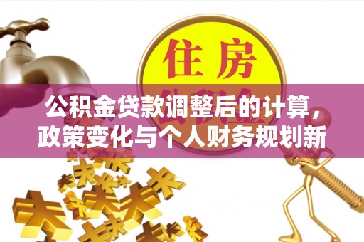 大渡口公积金贷款调整后的计算，政策变化与个人财务规划新思路