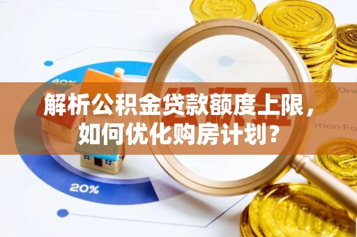 大渡口解析公积金贷款额度上限，如何优化购房计划？