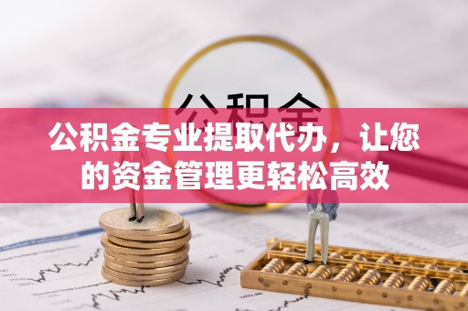 大渡口公积金专业提取代办，让您的资金管理更轻松高效