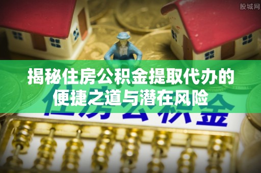 大渡口揭秘住房公积金提取代办的便捷之道与潜在风险