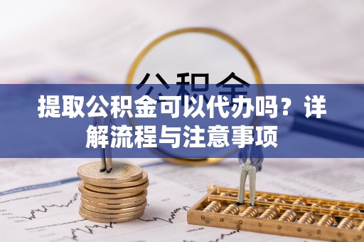 大渡口提取公积金可以代办吗？详解流程与注意事项