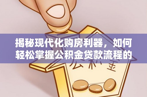大渡口揭秘现代化购房利器，如何轻松掌握公积金贷款流程的每一个细节