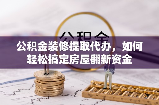 大渡口公积金装修提取代办，如何轻松搞定房屋翻新资金