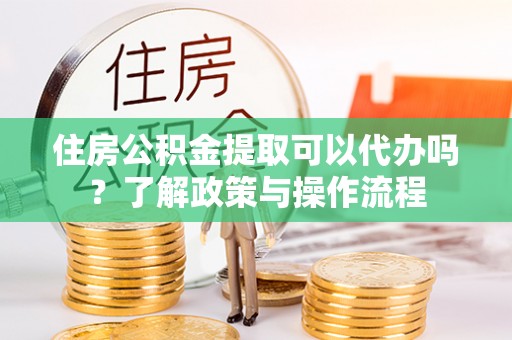 大渡口住房公积金提取可以代办吗？了解政策与操作流程