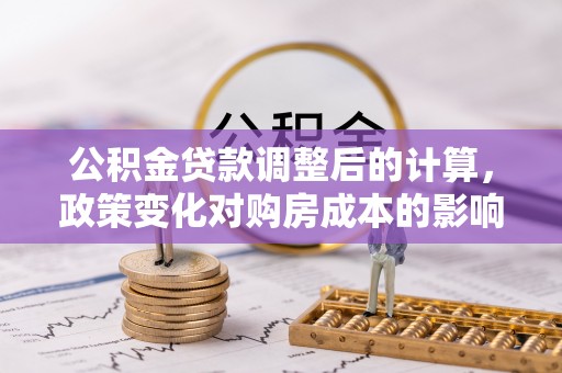 大渡口公积金贷款调整后的计算，政策变化对购房成本的影响与应对策略